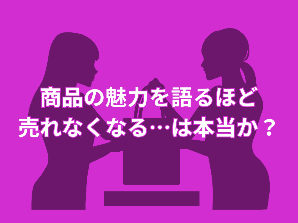 商品の魅力を語るほど売れなくなる…は本当か？（消費者心理学）