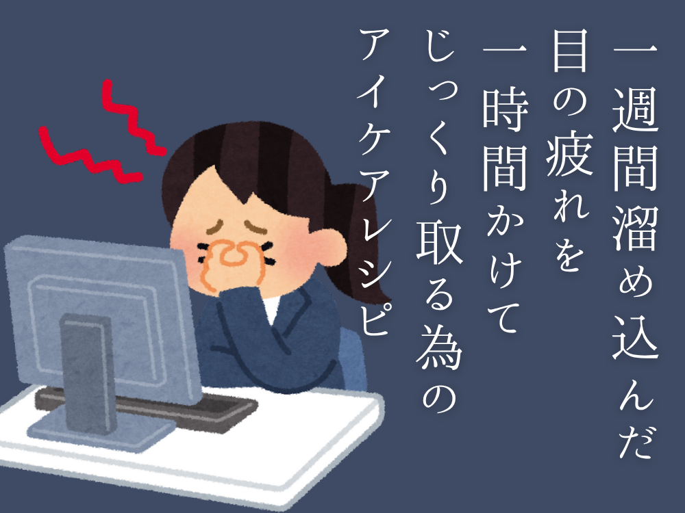 1週間溜め込んだ目の疲れを1時間かけてじっくり取る為のアイケアレシピ